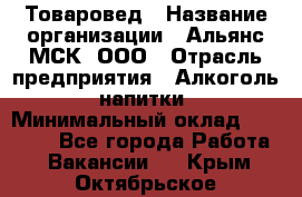 Товаровед › Название организации ­ Альянс-МСК, ООО › Отрасль предприятия ­ Алкоголь, напитки › Минимальный оклад ­ 30 000 - Все города Работа » Вакансии   . Крым,Октябрьское